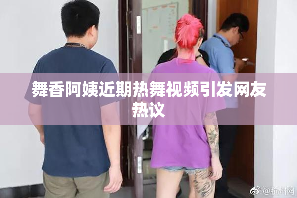 舞香阿姨近期热舞视频引发网友热议