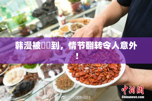 韩漫被❌‌到，情节翻转令人意外！