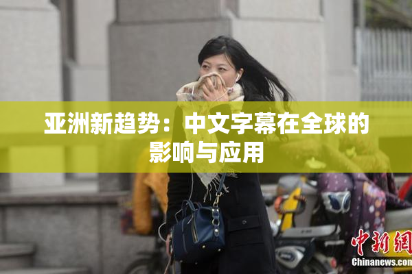 亚洲新趋势：中文字幕在全球的影响与应用