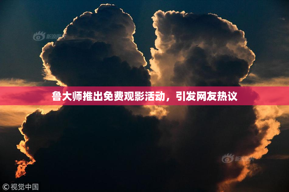 鲁大师推出免费观影活动，引发网友热议