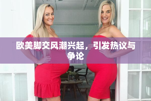欧美脚交风潮兴起，引发热议与争论
