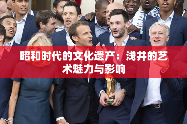 昭和时代的文化遗产：浅井的艺术魅力与影响