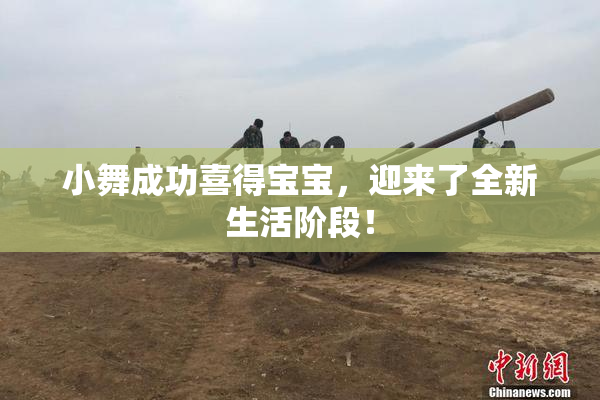 小舞成功喜得宝宝，迎来了全新生活阶段！