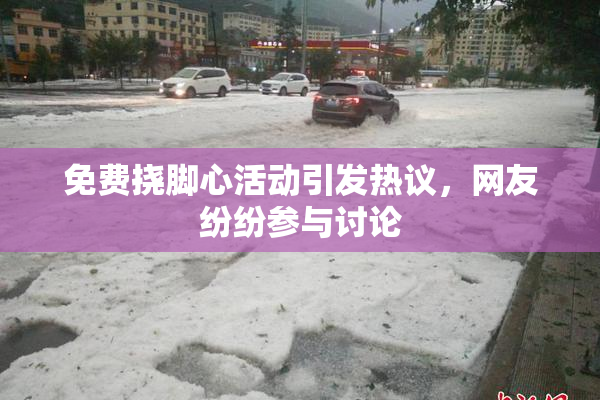 免费挠脚心活动引发热议，网友纷纷参与讨论