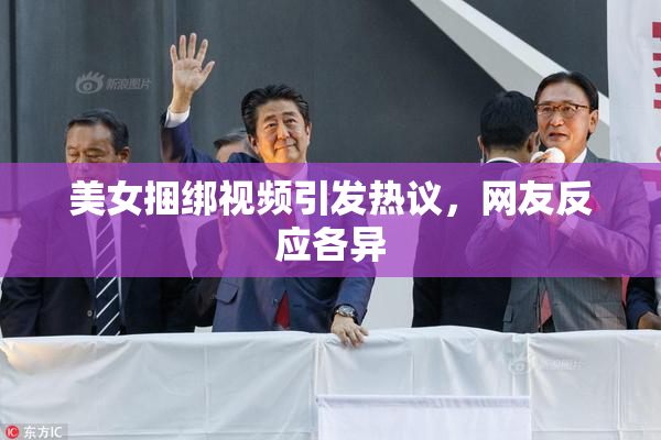 美女捆绑视频引发热议，网友反应各异