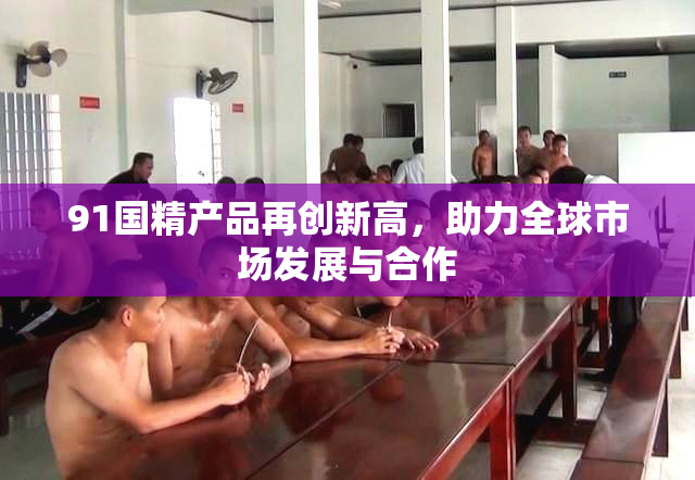 91国精产品再创新高，助力全球市场发展与合作