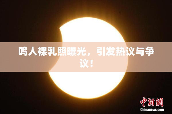 鸣人裸乳照曝光，引发热议与争议！