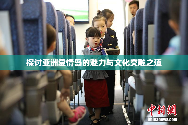 探讨亚洲爱情岛的魅力与文化交融之道