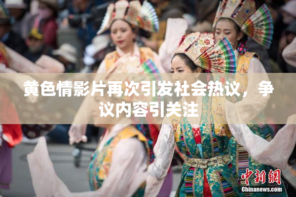 黄色情影片再次引发社会热议，争议内容引关注