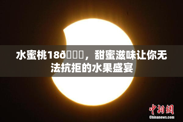 水蜜桃18🍑，甜蜜滋味让你无法抗拒的水果盛宴