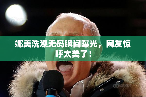 娜美洗澡无码瞬间曝光，网友惊呼太美了！