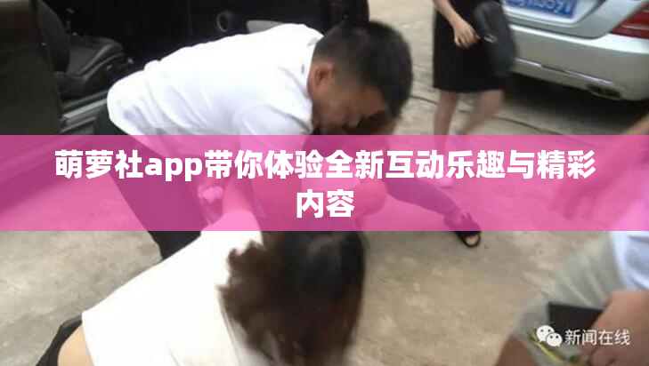 萌萝社app带你体验全新互动乐趣与精彩内容