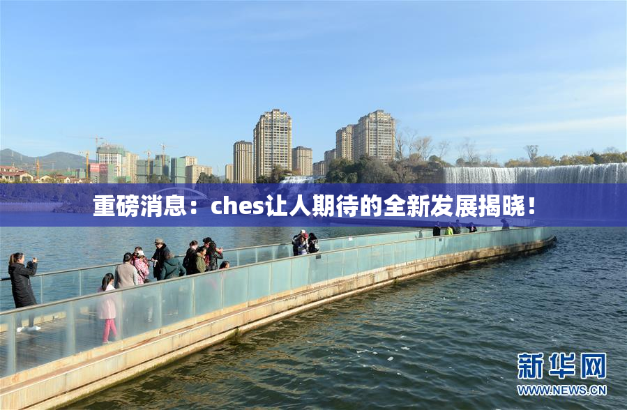 重磅消息：ches让人期待的全新发展揭晓！