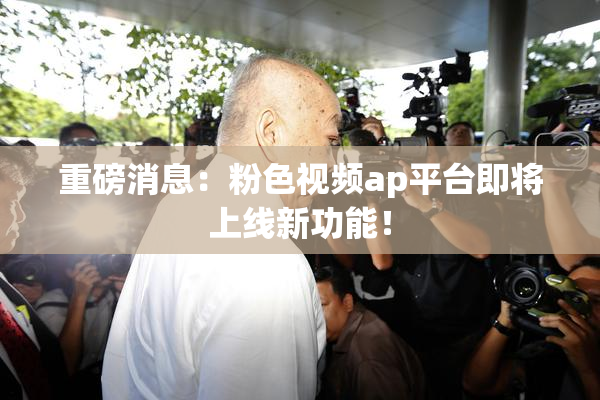 重磅消息：粉色视频ap平台即将上线新功能！