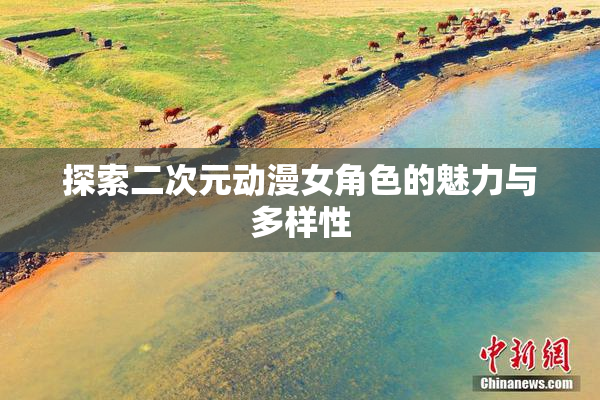 探索二次元动漫女角色的魅力与多样性