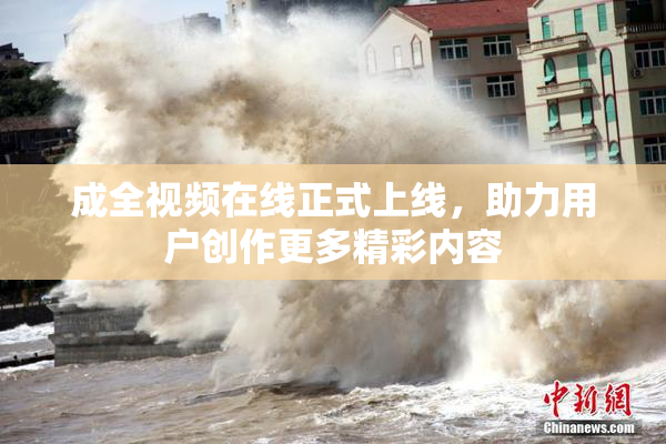 成全视频在线正式上线，助力用户创作更多精彩内容