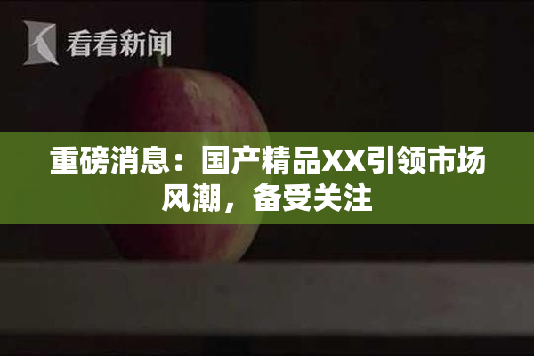 重磅消息：国产精品XX引领市场风潮，备受关注