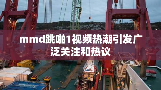 mmd跳啪1视频热潮引发广泛关注和热议