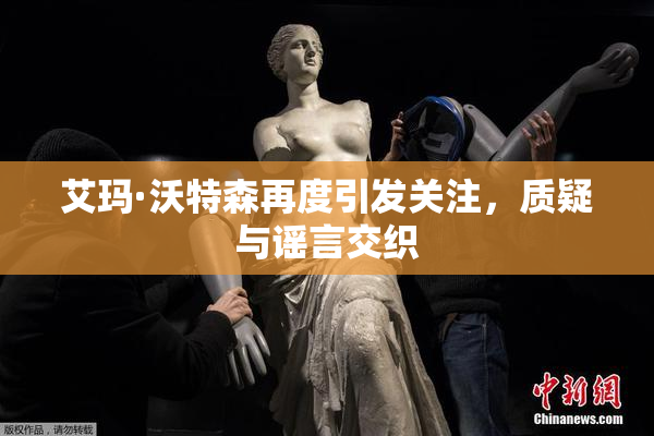 艾玛·沃特森再度引发关注，质疑与谣言交织