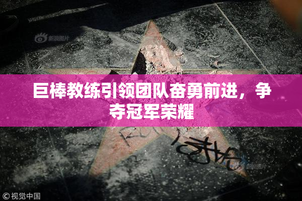 巨棒教练引领团队奋勇前进，争夺冠军荣耀