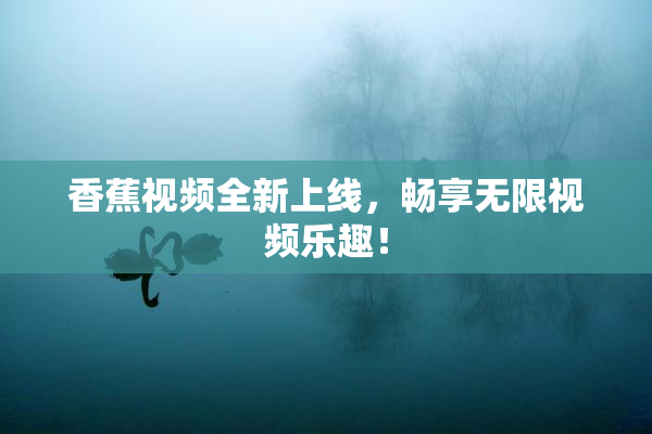 香蕉视频全新上线，畅享无限视频乐趣！