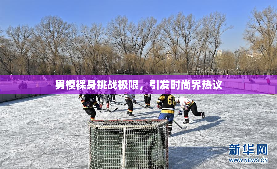 男模裸身挑战极限，引发时尚界热议