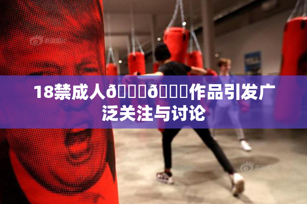 18禁成人🍆🍑作品引发广泛关注与讨论