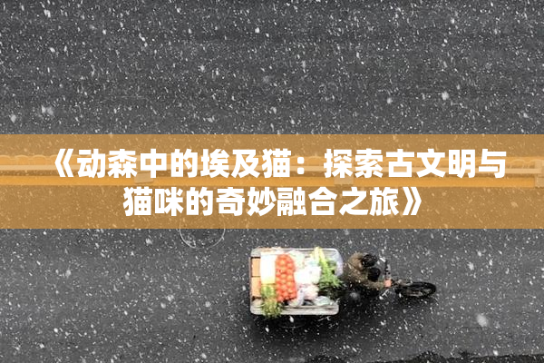 《动森中的埃及猫：探索古文明与猫咪的奇妙融合之旅》