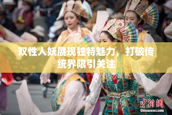 双性人妖展现独特魅力，打破传统界限引关注