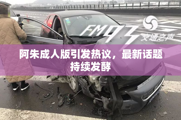 阿朱成人版引发热议，最新话题持续发酵