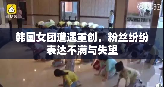 韩国女团遭遇重创，粉丝纷纷表达不满与失望