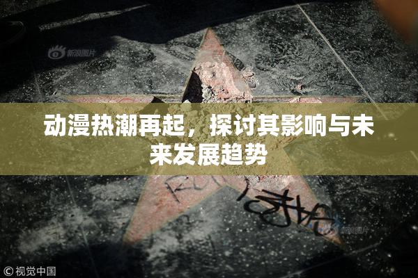 动漫热潮再起，探讨其影响与未来发展趋势
