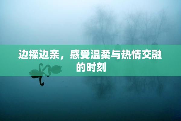 边揉边亲，感受温柔与热情交融的时刻