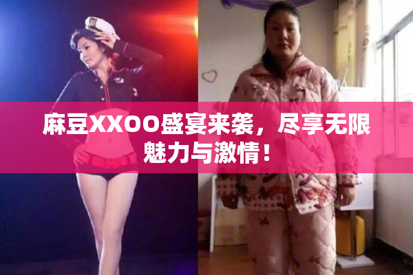 麻豆XXOO盛宴来袭，尽享无限魅力与激情！
