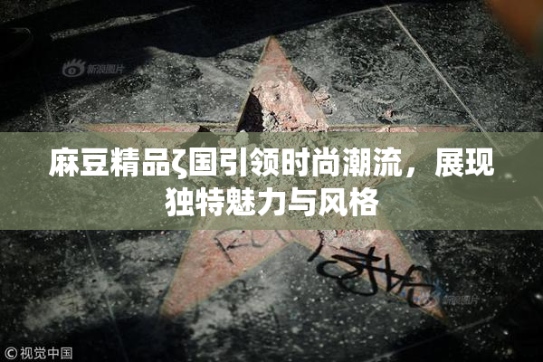 麻豆精品ζ国引领时尚潮流，展现独特魅力与风格