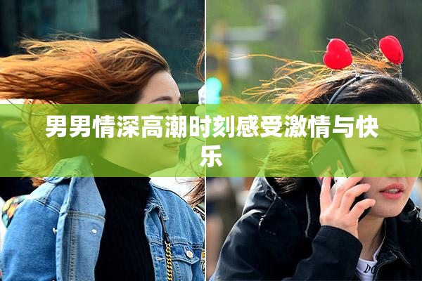 男男情深高潮时刻感受激情与快乐