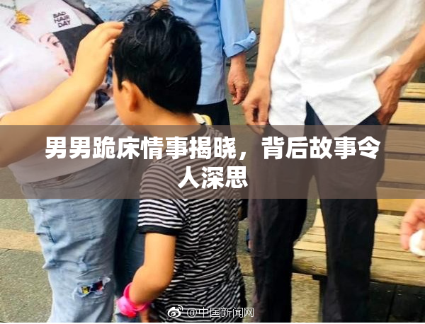 男男跪床情事揭晓，背后故事令人深思