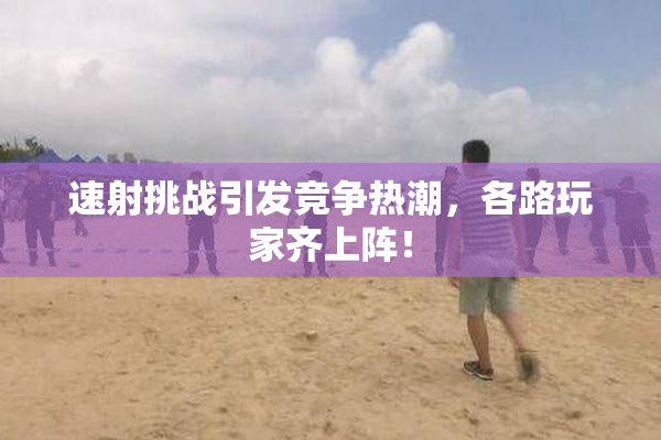 速射挑战引发竞争热潮，各路玩家齐上阵！