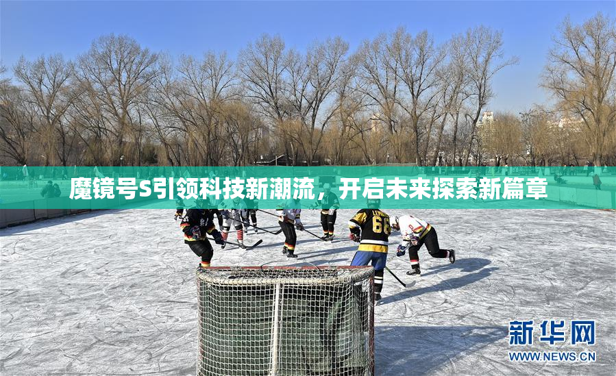 魔镜号S引领科技新潮流，开启未来探索新篇章