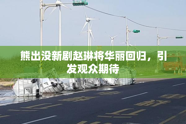 熊出没新剧赵琳将华丽回归，引发观众期待