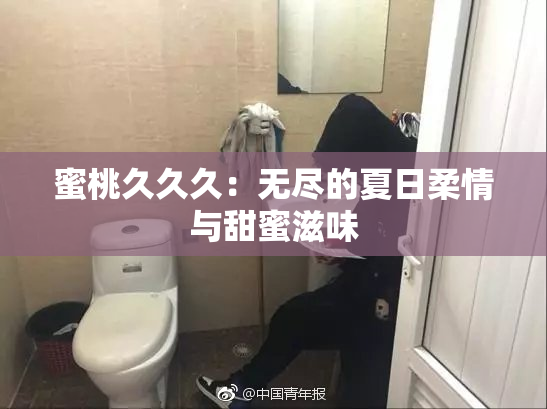 蜜桃久久久：无尽的夏日柔情与甜蜜滋味