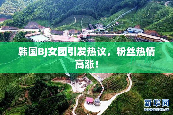 韩国BJ女团引发热议，粉丝热情高涨！