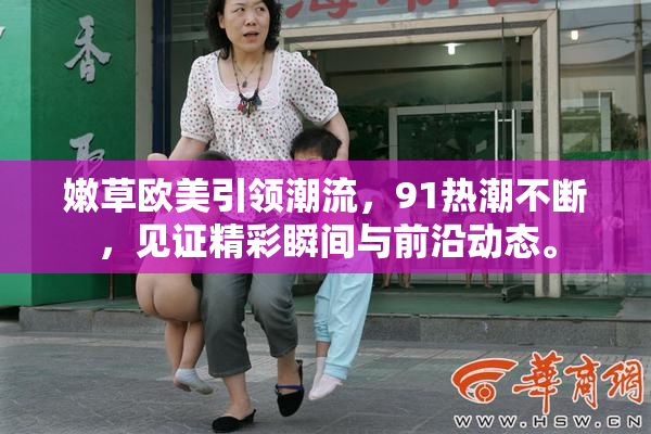 嫩草欧美引领潮流，91热潮不断，见证精彩瞬间与前沿动态。