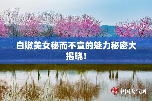 白嫩美女秘而不宣的魅力秘密大揭晓！