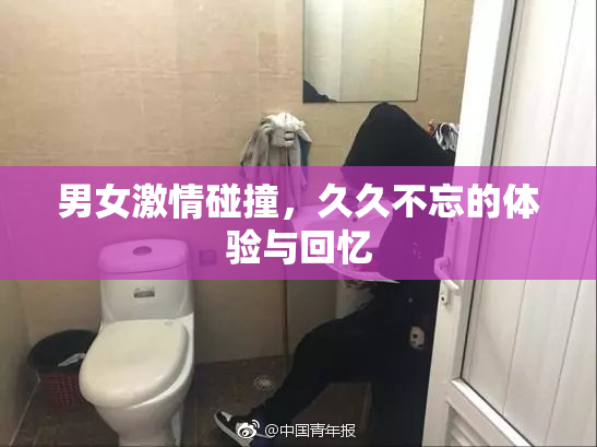 男女激情碰撞，久久不忘的体验与回忆