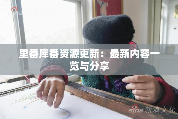 里番库番资源更新：最新内容一览与分享