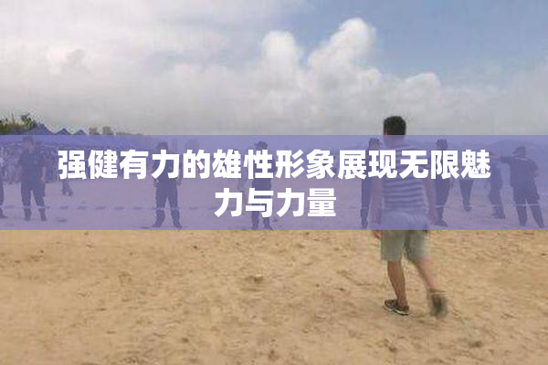 强健有力的雄性形象展现无限魅力与力量