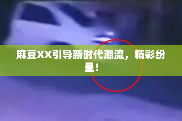 麻豆XX引导新时代潮流，精彩纷呈！