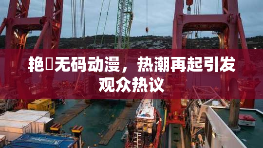 艳鉧无码动漫，热潮再起引发观众热议
