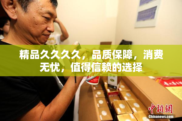 精品久久久久，品质保障，消费无忧，值得信赖的选择